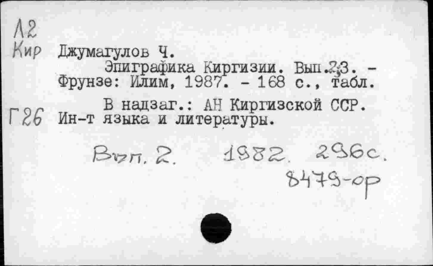 ﻿Л2
Кир Джумагулов Ч.
Эпиграфика Киргизии. ВыпНДЗ. -Фрунзе: Илим, 1987. - 168 с., табл.
0_ В надзаг.: АН Киргизской ССР. cb Ин-т языка и литературы.